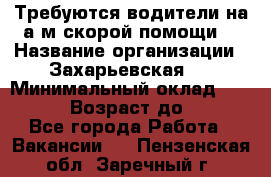 Требуются водители на а/м скорой помощи. › Название организации ­ Захарьевская 8 › Минимальный оклад ­ 60 000 › Возраст до ­ 60 - Все города Работа » Вакансии   . Пензенская обл.,Заречный г.